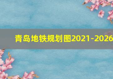 青岛地铁规划图2021-2026