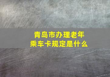 青岛市办理老年乘车卡规定是什么