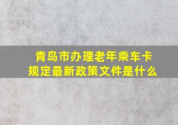 青岛市办理老年乘车卡规定最新政策文件是什么