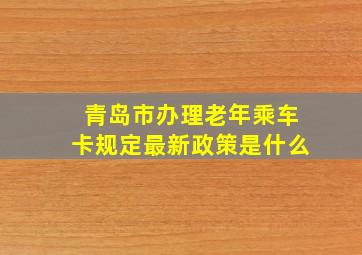 青岛市办理老年乘车卡规定最新政策是什么