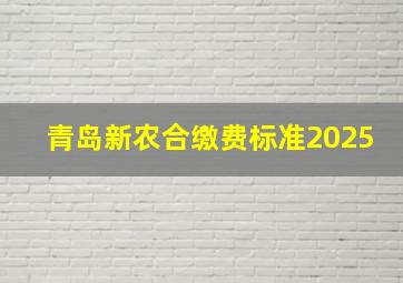 青岛新农合缴费标准2025