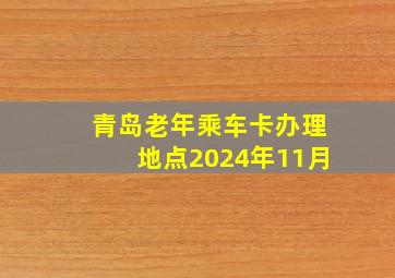 青岛老年乘车卡办理地点2024年11月