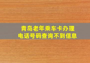 青岛老年乘车卡办理电话号码查询不到信息