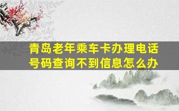 青岛老年乘车卡办理电话号码查询不到信息怎么办