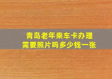 青岛老年乘车卡办理需要照片吗多少钱一张