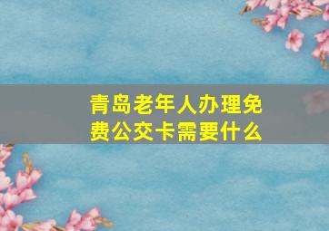 青岛老年人办理免费公交卡需要什么