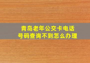 青岛老年公交卡电话号码查询不到怎么办理