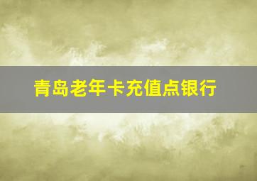 青岛老年卡充值点银行