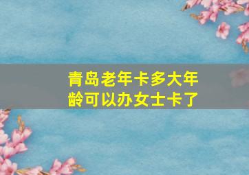 青岛老年卡多大年龄可以办女士卡了