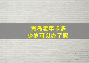 青岛老年卡多少岁可以办了呢