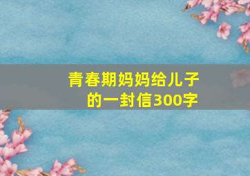 青春期妈妈给儿子的一封信300字