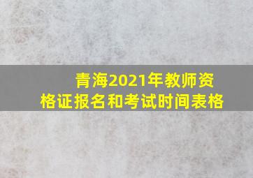 青海2021年教师资格证报名和考试时间表格