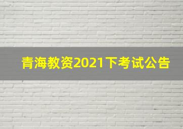 青海教资2021下考试公告