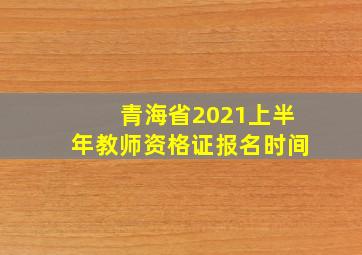 青海省2021上半年教师资格证报名时间