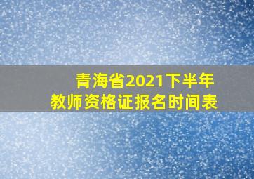 青海省2021下半年教师资格证报名时间表