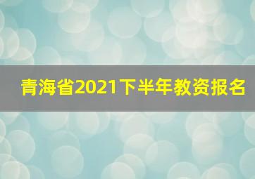 青海省2021下半年教资报名