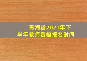 青海省2021年下半年教师资格报名时间