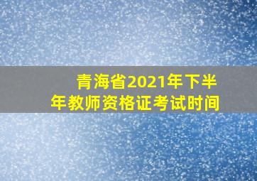 青海省2021年下半年教师资格证考试时间