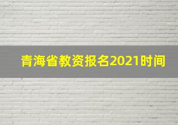 青海省教资报名2021时间