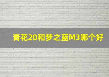 青花20和梦之蓝M3哪个好