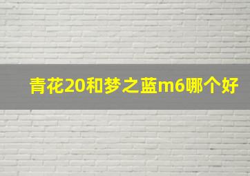 青花20和梦之蓝m6哪个好