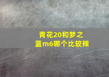 青花20和梦之蓝m6哪个比较辣