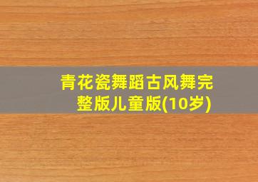 青花瓷舞蹈古风舞完整版儿童版(10岁)