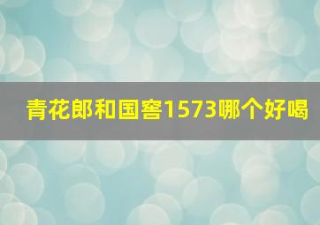 青花郎和国窖1573哪个好喝