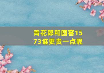 青花郎和国窖1573谁更贵一点呢