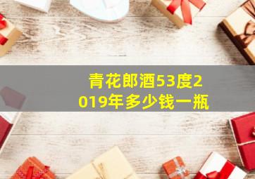 青花郎酒53度2019年多少钱一瓶