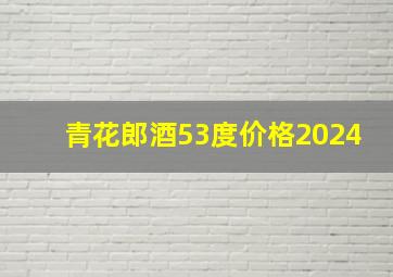 青花郎酒53度价格2024