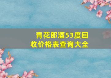 青花郎酒53度回收价格表查询大全