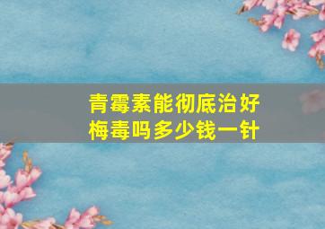 青霉素能彻底治好梅毒吗多少钱一针