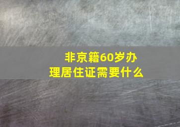 非京籍60岁办理居住证需要什么