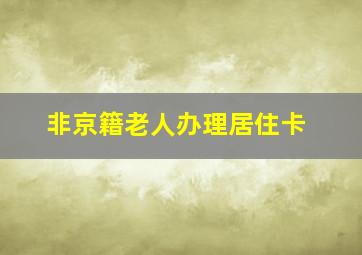 非京籍老人办理居住卡