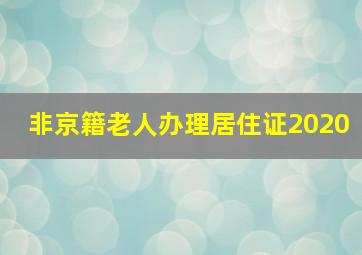 非京籍老人办理居住证2020