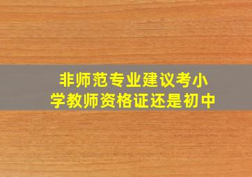 非师范专业建议考小学教师资格证还是初中