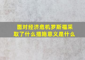 面对经济危机罗斯福采取了什么措施意义是什么