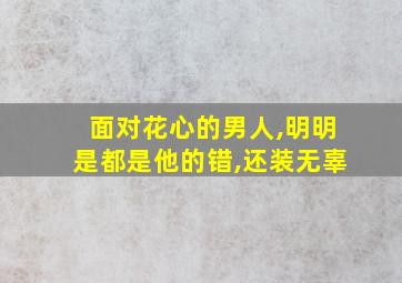 面对花心的男人,明明是都是他的错,还装无辜