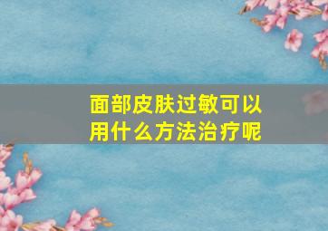 面部皮肤过敏可以用什么方法治疗呢