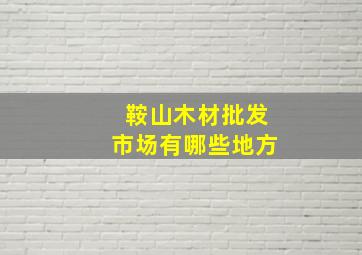 鞍山木材批发市场有哪些地方