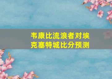 韦康比流浪者对埃克塞特城比分预测