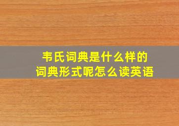 韦氏词典是什么样的词典形式呢怎么读英语