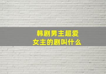 韩剧男主超爱女主的剧叫什么