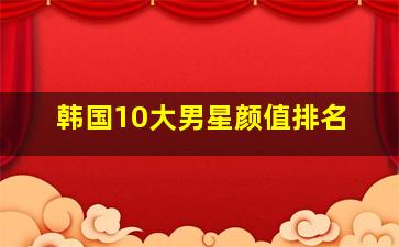 韩国10大男星颜值排名