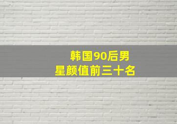 韩国90后男星颜值前三十名