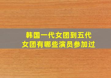 韩国一代女团到五代女团有哪些演员参加过