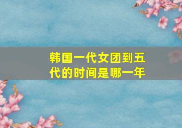 韩国一代女团到五代的时间是哪一年