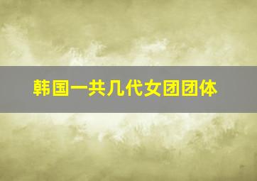 韩国一共几代女团团体