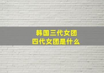 韩国三代女团四代女团是什么